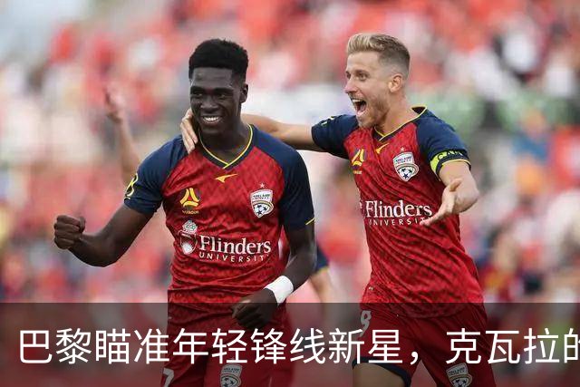 巴黎瞄准年轻锋线新星，克瓦拉的“替身”呼之欲出！